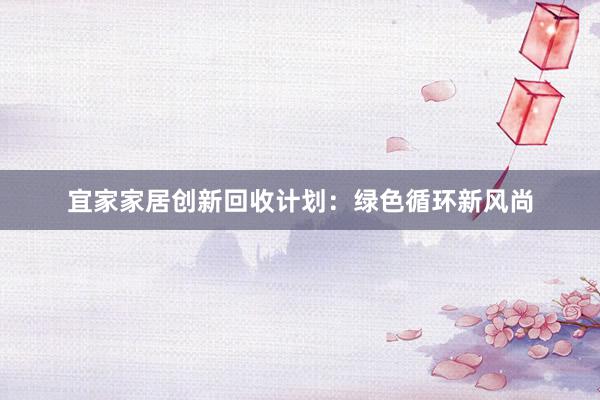 宜家家居创新回收计划：绿色循环新风尚