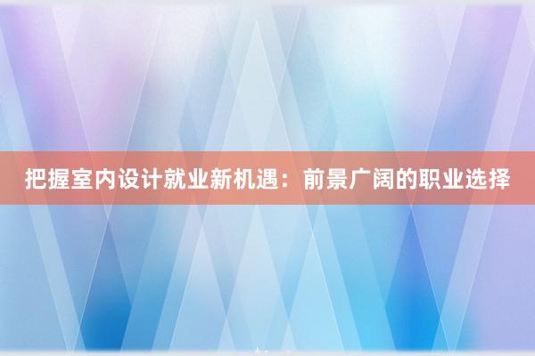 把握室内设计就业新机遇：前景广阔的职业选择